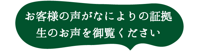 お客様の声がなによりの証拠。生のお声をご覧ください